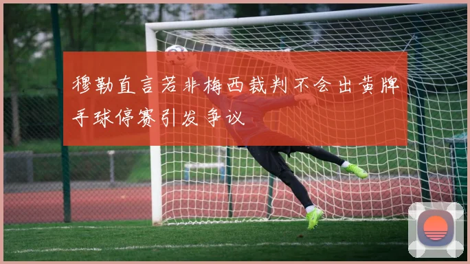 穆勒直言若非梅西裁判不会出黄牌手球停赛引发争议