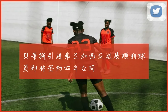 贝蒂斯引进弗兰加西亚进展顺利球员即将签约四年合同