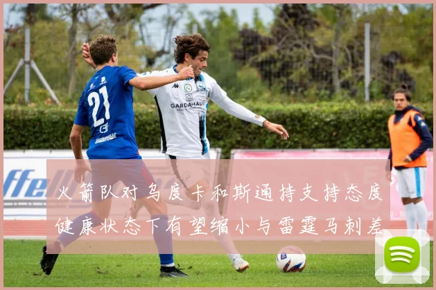 火箭队对乌度卡和斯通持支持态度健康状态下有望缩小与雷霆马刺差距
