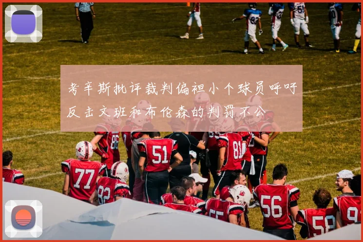 考辛斯批评裁判偏袒小个球员呼吁反击文班和布伦森的判罚不公