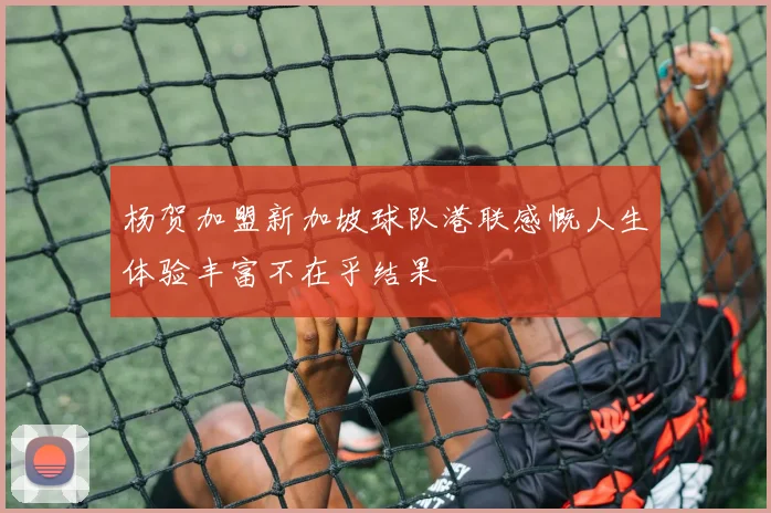 杨贺加盟新加坡球队港联感慨人生体验丰富不在乎结果