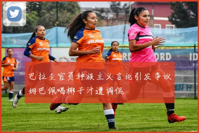 巴拉圭官员种族主义言论引发争议姆巴佩喝椰子汁遭调侃