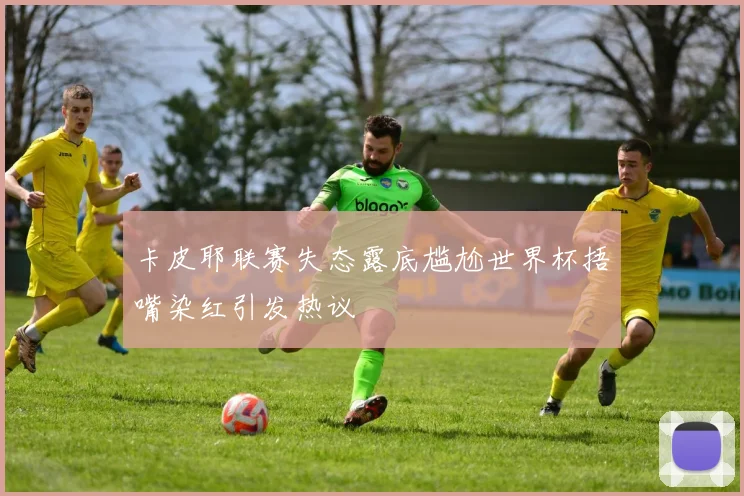 卡皮耶联赛失态露底尴尬世界杯捂嘴染红引发热议
