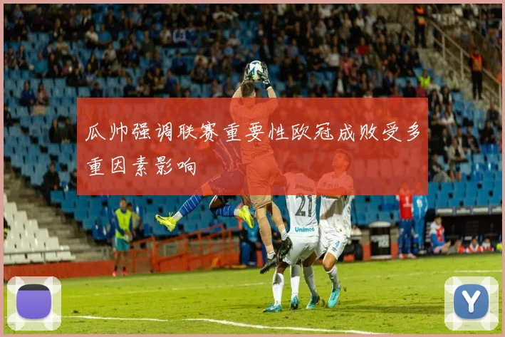 瓜帅强调联赛重要性欧冠成败受多重因素影响