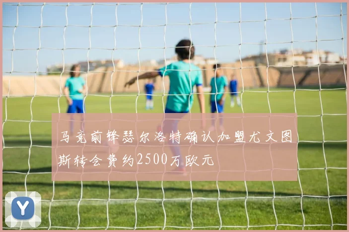 马竞前锋瑟尔洛特确认加盟尤文图斯转会费约2500万欧元