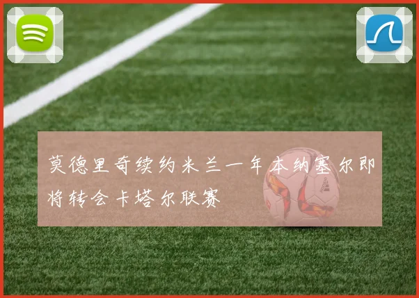 莫德里奇续约米兰一年本纳塞尔即将转会卡塔尔联赛