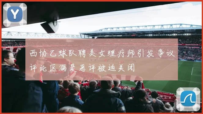 西协乙球队聘美女理疗师引发争议评论区满是恶评被迫关闭