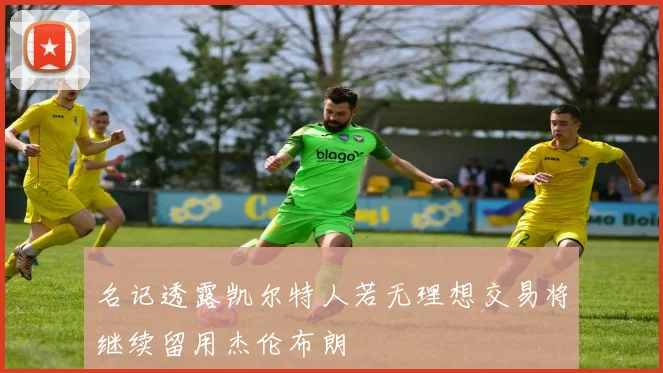 名记透露凯尔特人若无理想交易将继续留用杰伦布朗