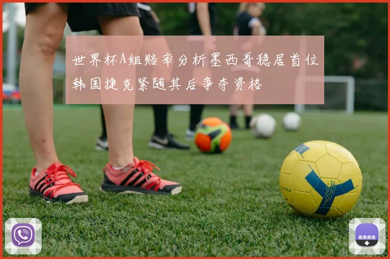 世界杯A组赔率分析墨西哥稳居首位韩国捷克紧随其后争夺资格