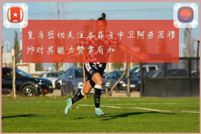 皇马密切关注本菲卡中卫阿劳若穆帅对其能力赞赏有加