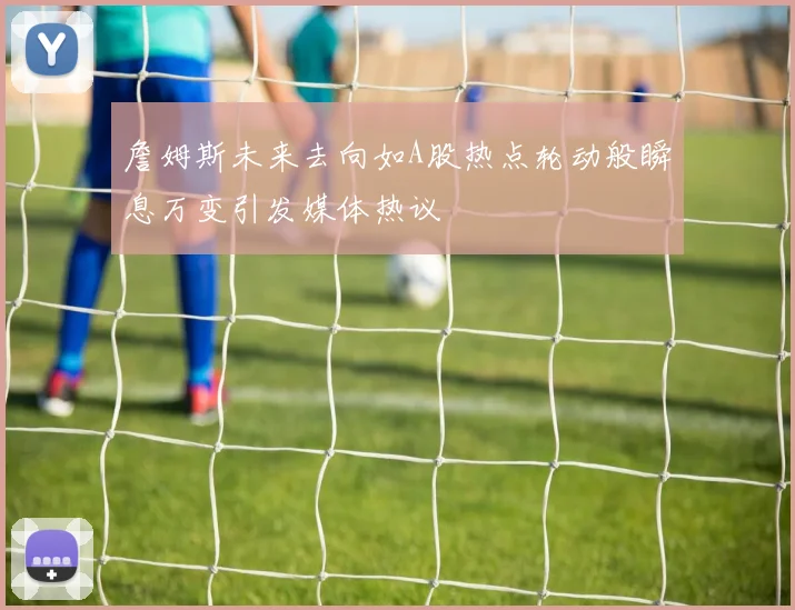 詹姆斯未来去向如A股热点轮动般瞬息万变引发媒体热议