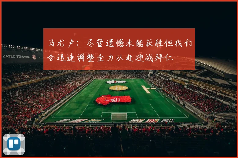 马尤卢：尽管遗憾未能获胜但我们会迅速调整全力以赴迎战拜仁