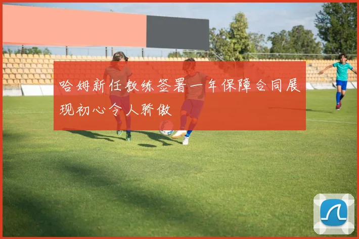 哈姆新任教练签署一年保障合同展现初心令人骄傲