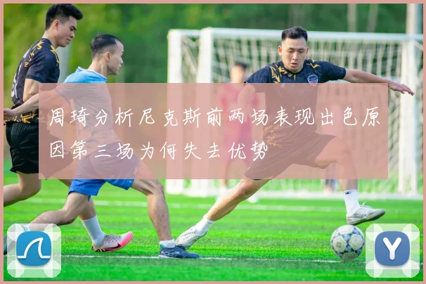 周琦分析尼克斯前两场表现出色原因第三场为何失去优势